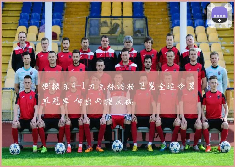 樊振东4-1力克林诗栋卫冕全运会男单冠军 伸出两指庆祝