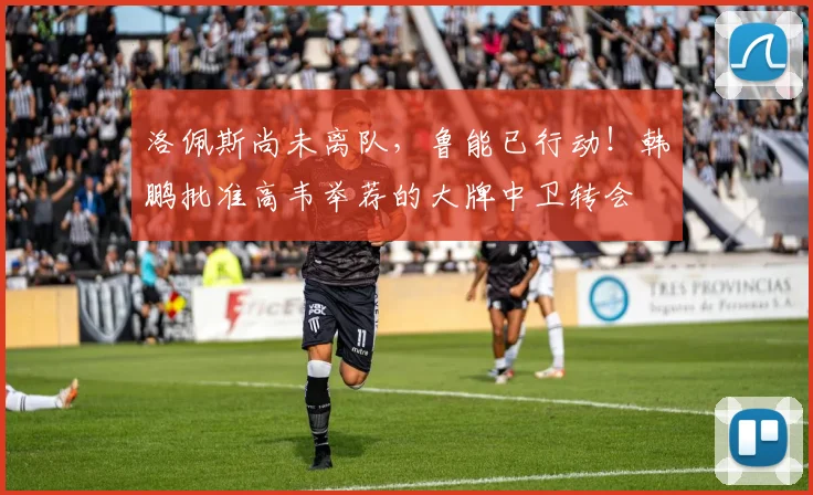 洛佩斯尚未离队，鲁能已行动！韩鹏批准高韦举荐的大牌中卫转会