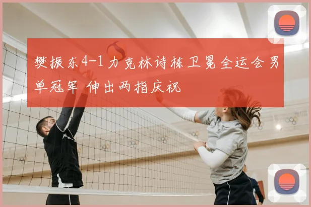 樊振东4-1力克林诗栋卫冕全运会男单冠军 伸出两指庆祝