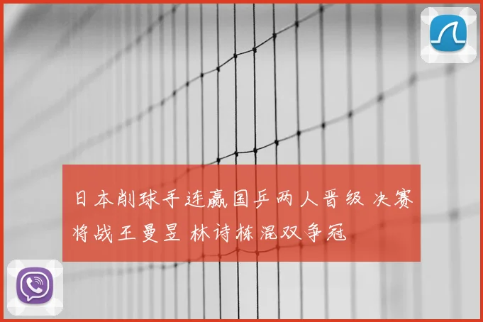 日本削球手连赢国乒两人晋级 决赛将战王曼昱 林诗栋混双争冠